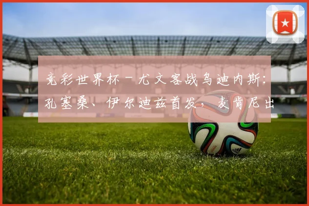 竞彩世界杯 - 尤文客战乌迪内斯：孔塞桑、伊尔迪兹首发，麦肯尼出战