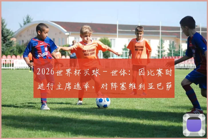 2026世界杯买球 - 世体：因比赛时进行主席选举，对阵塞维利亚巴萨不容有失