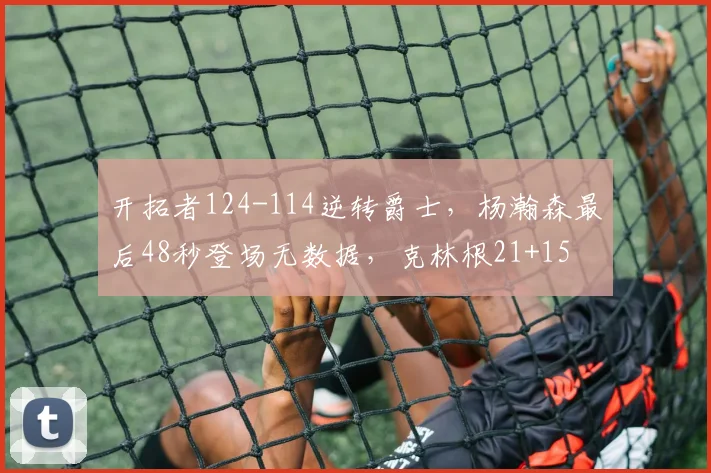 开拓者124-114逆转爵士，杨瀚森最后48秒登场无数据，克林根21+15