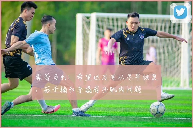 蒙哥马利：希望达万可以尽早恢复，茹子楠和李磊有些肌肉问题